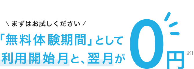 まずはお試しください。「無料体験期間」として利用開始月と、翌月が0円(※1)