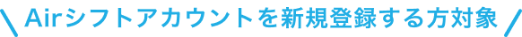 Airシフトアカウントを新規登録する方対象