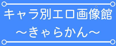 キャラ別エロ画像館~きゃらかん~